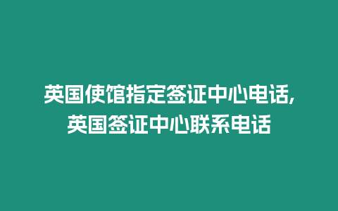 英國(guó)使館指定簽證中心電話,英國(guó)簽證中心聯(lián)系電話