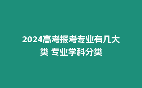 2024高考報考專業有幾大類 專業學科分類