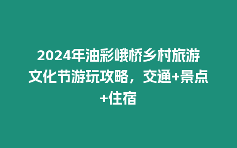 2024年油彩峨橋鄉(xiāng)村旅游文化節(jié)游玩攻略，交通+景點+住宿