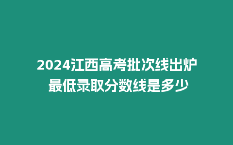 2024江西高考批次線出爐 最低錄取分數線是多少