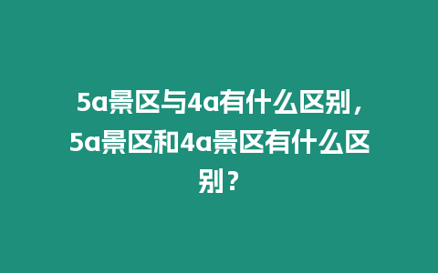 5a景區(qū)與4a有什么區(qū)別，5a景區(qū)和4a景區(qū)有什么區(qū)別？