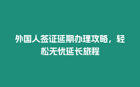 外國人簽證延期辦理攻略，輕松無憂延長旅程