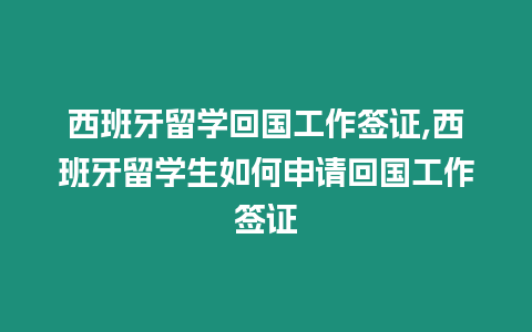 西班牙留學回國工作簽證,西班牙留學生如何申請回國工作簽證