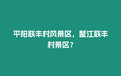 平陽聯豐村風景區，鰲江聯豐村景區？