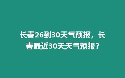 長春26到30天氣預(yù)報，長春最近30天天氣預(yù)報？