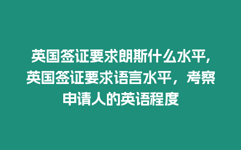 英國簽證要求朗斯什么水平,英國簽證要求語言水平，考察申請人的英語程度