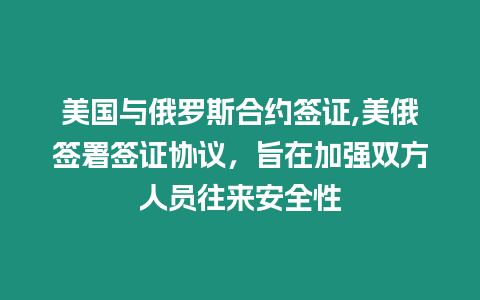 美國與俄羅斯合約簽證,美俄簽署簽證協(xié)議，旨在加強雙方人員往來安全性