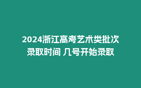 2024浙江高考藝術類批次錄取時間 幾號開始錄取