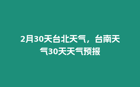 2月30天臺北天氣，臺南天氣30天天氣預報