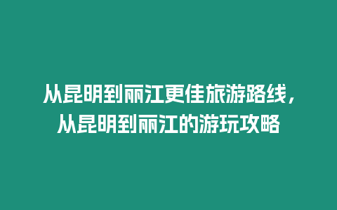 從昆明到麗江更佳旅游路線，從昆明到麗江的游玩攻略