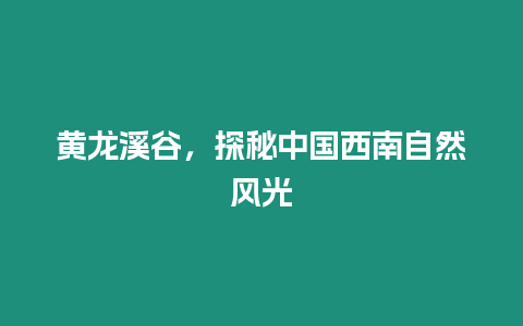 黃龍溪谷，探秘中國西南自然風(fēng)光