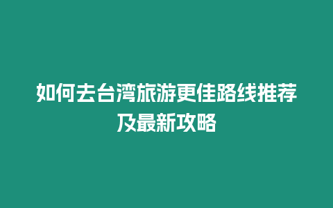 如何去臺灣旅游更佳路線推薦及最新攻略