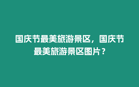 國慶節最美旅游景區，國慶節最美旅游景區圖片？