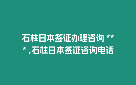 石柱日本簽證辦理咨詢 *** ,石柱日本簽證咨詢電話