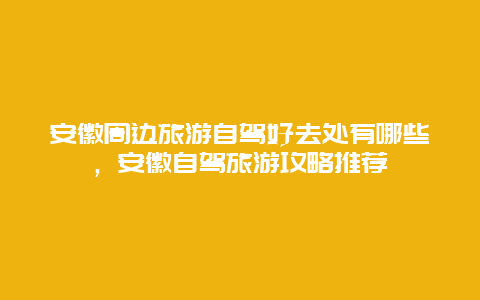 安徽周邊旅游自駕好去處有哪些，安徽自駕旅游攻略推薦