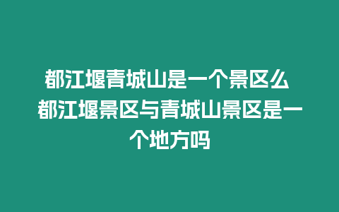 都江堰青城山是一個景區么 都江堰景區與青城山景區是一個地方嗎