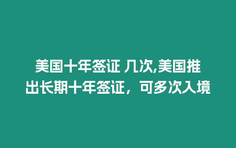 美國十年簽證 幾次,美國推出長期十年簽證，可多次入境