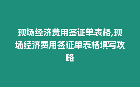 現(xiàn)場經(jīng)濟費用簽證單表格,現(xiàn)場經(jīng)濟費用簽證單表格填寫攻略