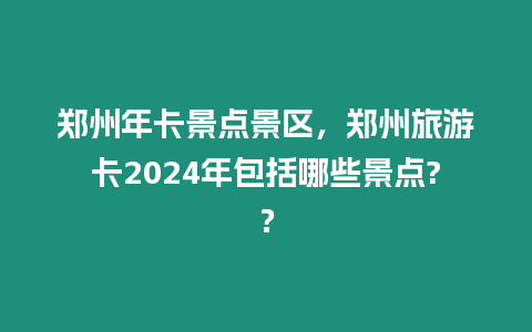 鄭州年卡景點景區，鄭州旅游卡2024年包括哪些景點?？