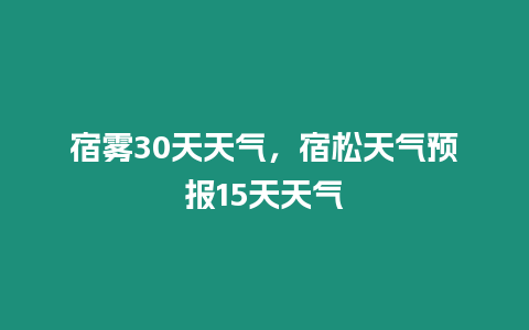 宿霧30天天氣，宿松天氣預報15天天氣