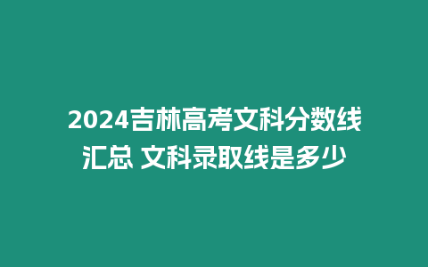 2024吉林高考文科分數線匯總 文科錄取線是多少