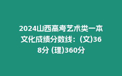 2024山西高考藝術類一本文化成績分數線：(文)368分 (理)360分