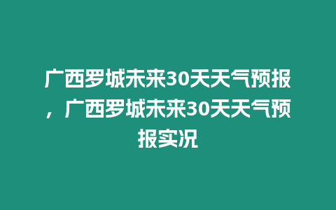 廣西羅城未來30天天氣預報，廣西羅城未來30天天氣預報實況