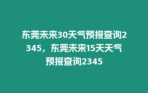 東莞未來30天氣預報查詢2345，東莞未來15天天氣預報查詢2345