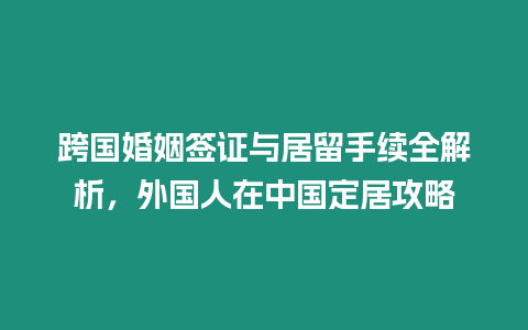 跨國婚姻簽證與居留手續全解析，外國人在中國定居攻略