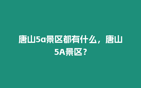 唐山5a景區都有什么，唐山5A景區？