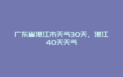 廣東省湛江市天氣30天，湛江40天天氣