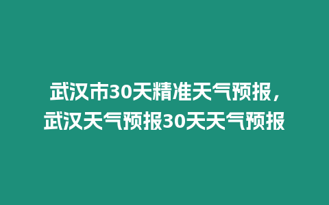 武漢市30天精準天氣預報，武漢天氣預報30天天氣預報