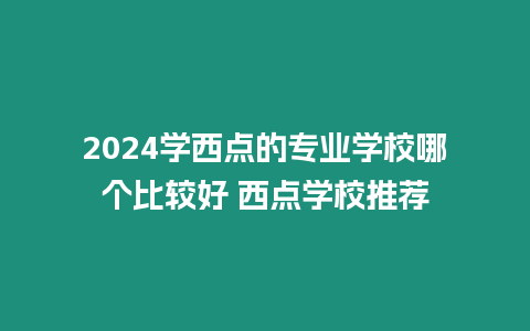 2024學(xué)西點(diǎn)的專業(yè)學(xué)校哪個(gè)比較好 西點(diǎn)學(xué)校推薦