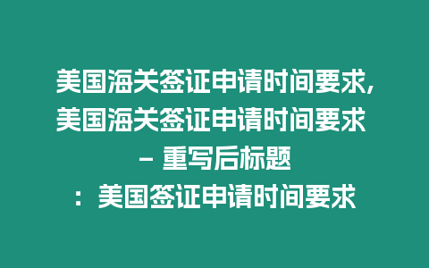 美國海關簽證申請時間要求,美國海關簽證申請時間要求 – 重寫后標題：美國簽證申請時間要求