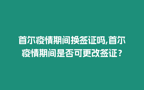 首爾疫情期間換簽證嗎,首爾疫情期間是否可更改簽證？