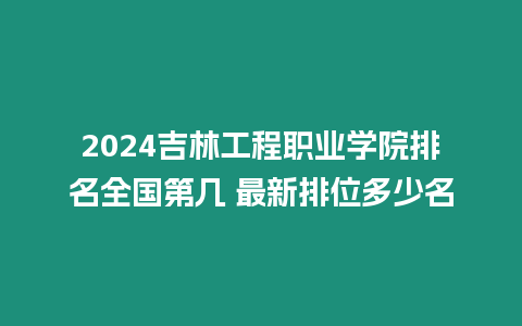 2024吉林工程職業學院排名全國第幾 最新排位多少名