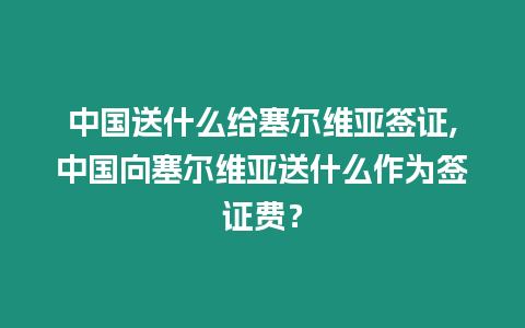 中國送什么給塞爾維亞簽證,中國向塞爾維亞送什么作為簽證費？