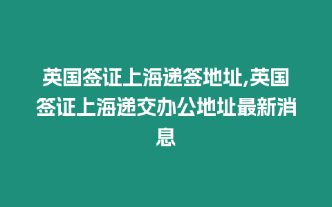 英國簽證上海遞簽地址,英國簽證上海遞交辦公地址最新消息