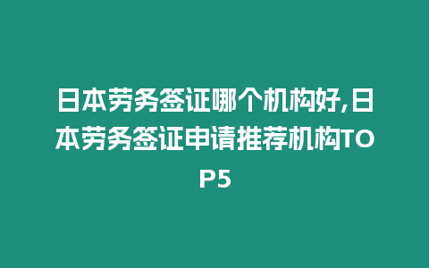 日本勞務簽證哪個機構好,日本勞務簽證申請推薦機構TOP5