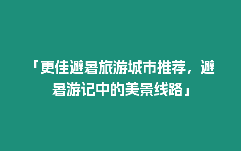 「更佳避暑旅游城市推薦，避暑游記中的美景線路」