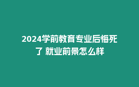 2024學前教育專業后悔死了 就業前景怎么樣