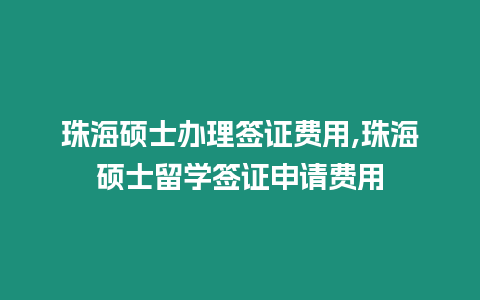 珠海碩士辦理簽證費用,珠海碩士留學簽證申請費用