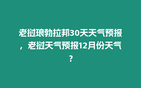 老撾瑯勃拉邦30天天氣預報，老撾天氣預報12月份天氣？