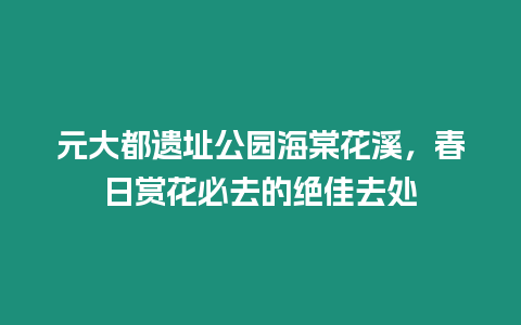 元大都遺址公園海棠花溪，春日賞花必去的絕佳去處