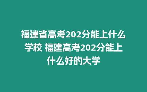 福建省高考202分能上什么學(xué)校 福建高考202分能上什么好的大學(xué)