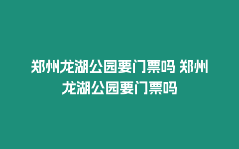 鄭州龍湖公園要門票嗎 鄭州龍湖公園要門票嗎