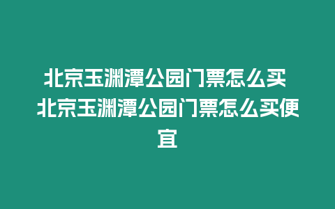 北京玉淵潭公園門票怎么買 北京玉淵潭公園門票怎么買便宜