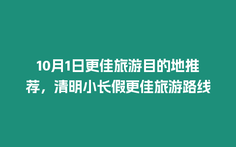 10月1日更佳旅游目的地推薦，清明小長(zhǎng)假更佳旅游路線