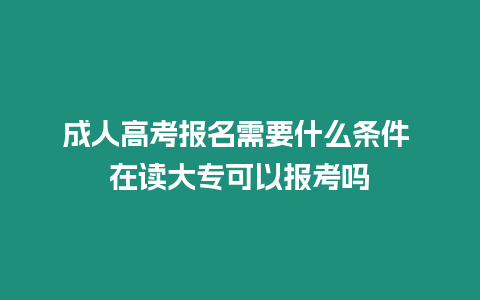 成人高考報名需要什么條件 在讀大專可以報考嗎