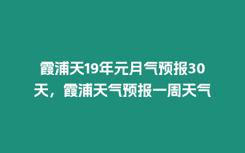 霞浦天19年元月氣預報30天，霞浦天氣預報一周天氣